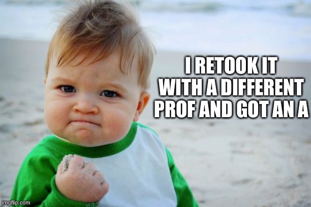 Success Kid Original Meme | I RETOOK IT WITH A DIFFERENT PROF AND GOT AN A | image tagged in memes,success kid original | made w/ Imgflip meme maker