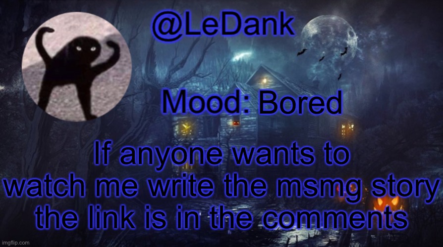 LeDank spooky temp | Bored; If anyone wants to watch me write the msmg story the link is in the comments | image tagged in ledank spooky temp | made w/ Imgflip meme maker