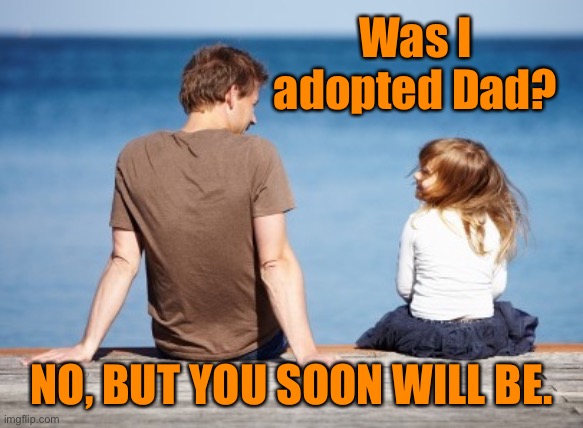 Was I adopted | Was I adopted Dad? NO, BUT YOU SOON WILL BE. | image tagged in adoption,adopted,no,soon will be,dark humour | made w/ Imgflip meme maker