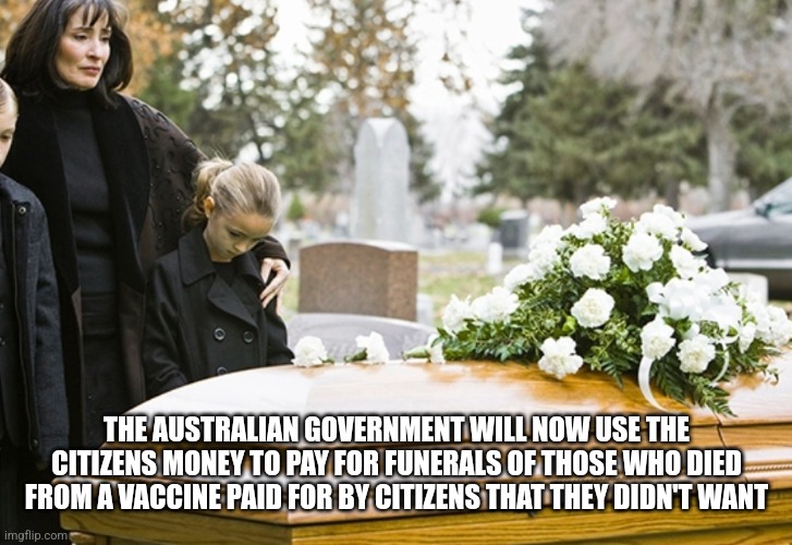 THE AUSTRALIAN GOVERNMENT WILL NOW USE THE CITIZENS MONEY TO PAY FOR FUNERALS OF THOSE WHO DIED FROM A VACCINE PAID FOR BY CITIZENS THAT THEY DIDN'T WANT | image tagged in funny | made w/ Imgflip meme maker