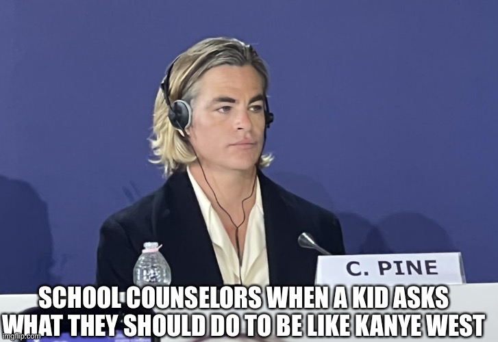 Original meme #473829 | SCHOOL COUNSELORS WHEN A KID ASKS WHAT THEY SHOULD DO TO BE LIKE KANYE WEST | image tagged in chris pine press conference,kanye west,school,memes | made w/ Imgflip meme maker