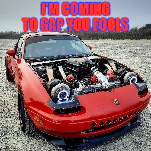 miata on steriods | I'M COMING TO GAP YOU FOOLS | image tagged in miata on steriods | made w/ Imgflip meme maker
