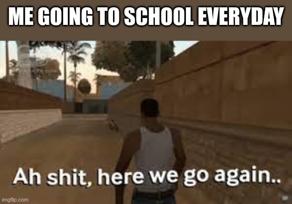 Aw shi- here we go again | ME GOING TO SCHOOL EVERYDAY | image tagged in here we go again | made w/ Imgflip meme maker