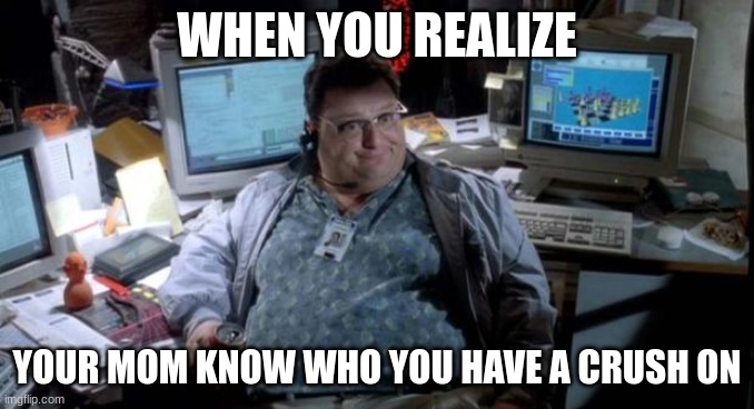 My mom knows who my crush is IRL | WHEN YOU REALIZE; YOUR MOM KNOW WHO YOU HAVE A CRUSH ON | image tagged in jurassic park | made w/ Imgflip meme maker