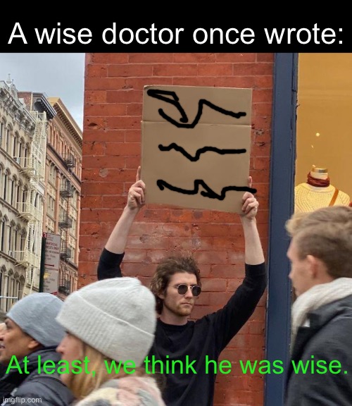 bad handwriting LOL | A wise doctor once wrote:; At least, we think he was wise. | image tagged in memes,guy holding cardboard sign | made w/ Imgflip meme maker