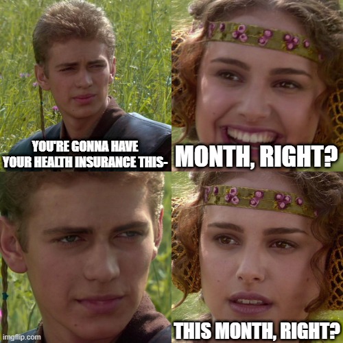 I'm so gonna die this month | YOU'RE GONNA HAVE YOUR HEALTH INSURANCE THIS-; MONTH, RIGHT? THIS MONTH, RIGHT? | image tagged in anakin padme 4 panel | made w/ Imgflip meme maker