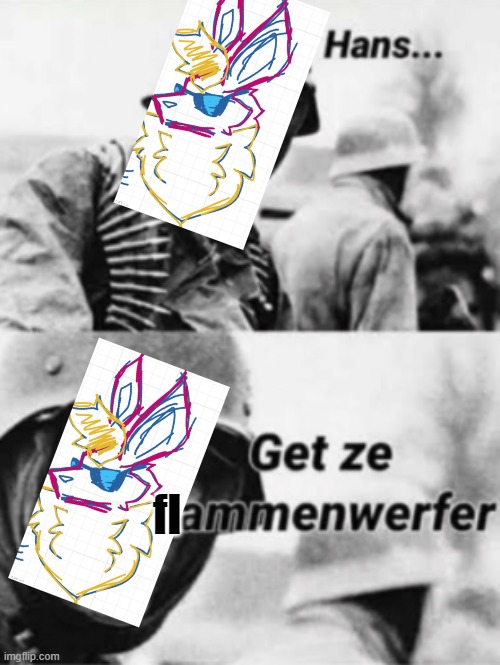 Hans, Get ze flammenwerfer | fl | image tagged in hans get ze flammenwerfer | made w/ Imgflip meme maker