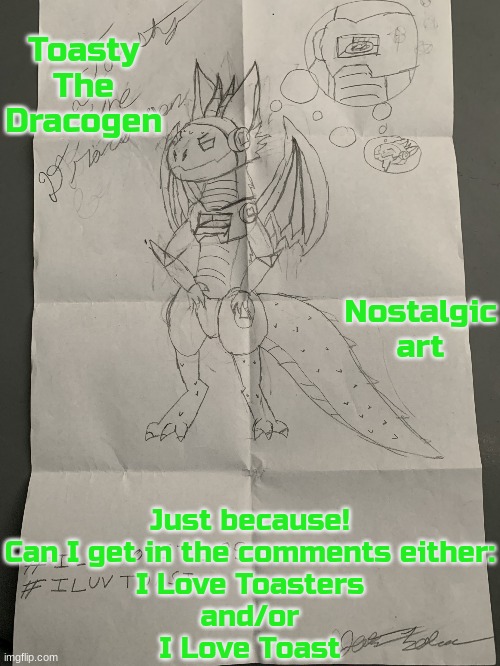 Toasty The Dracogen (Dragon/Protogen Hybrid!)(He loves being a Toaster Oven!)(Give him toast!) | Toasty The Dracogen; Nostalgic art; Just because!
Can I get in the comments either:
I Love Toasters
and/or
I Love Toast | image tagged in toasty the dracogen | made w/ Imgflip meme maker