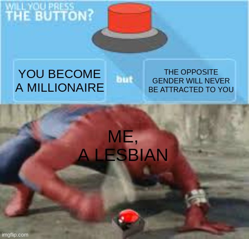 this is the THIRD time I've had to re-upload this dear god |  YOU BECOME A MILLIONAIRE; THE OPPOSITE GENDER WILL NEVER BE ATTRACTED TO YOU; ME, A LESBIAN | image tagged in will you press the button,gay,funni | made w/ Imgflip meme maker