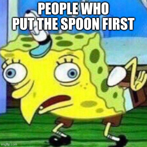 triggerpaul | PEOPLE WHO PUT THE SPOON FIRST | image tagged in triggerpaul | made w/ Imgflip meme maker
