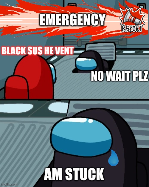 impostor of the vent | EMERGENCY; BLACK SUS HE VENT; NO WAIT PLZ; AM STUCK | image tagged in impostor of the vent | made w/ Imgflip meme maker