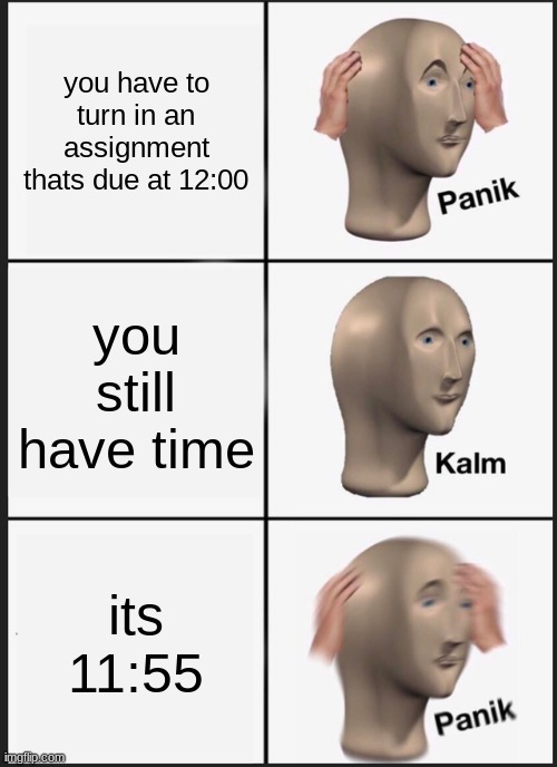 Panik Kalm Panik | you have to turn in an assignment thats due at 12:00; you still have time; its 11:55 | image tagged in memes,panik kalm panik | made w/ Imgflip meme maker