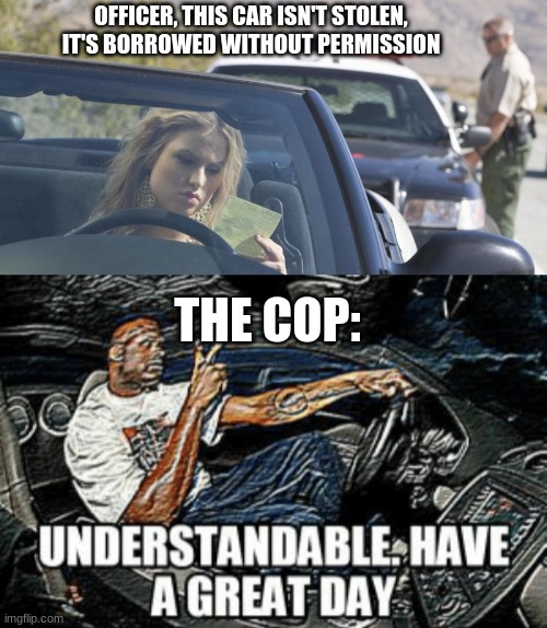 :) | OFFICER, THIS CAR ISN'T STOLEN, IT'S BORROWED WITHOUT PERMISSION; THE COP: | image tagged in understandable have a great day,not funny at all,cringe bs,bad dad joke | made w/ Imgflip meme maker