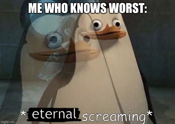 ME WHO KNOWS WORST: | image tagged in eternal screaming | made w/ Imgflip meme maker