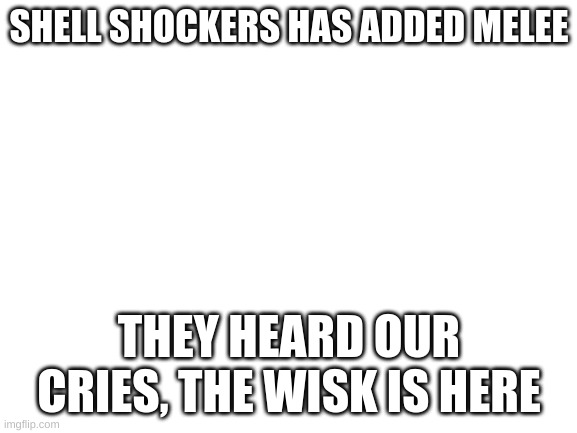 The true whipper | SHELL SHOCKERS HAS ADDED MELEE; THEY HEARD OUR CRIES, THE WISK IS HERE | image tagged in blank white template | made w/ Imgflip meme maker