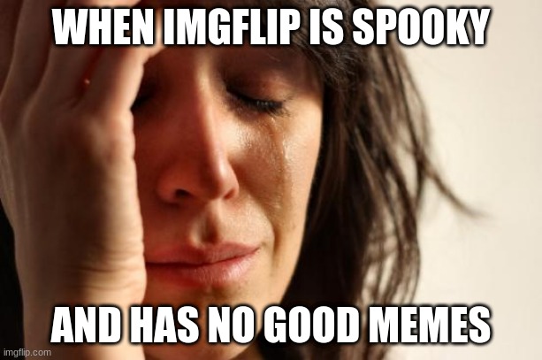 First World Problems | WHEN IMGFLIP IS SPOOKY; AND HAS NO GOOD MEMES | image tagged in memes,first world problems | made w/ Imgflip meme maker