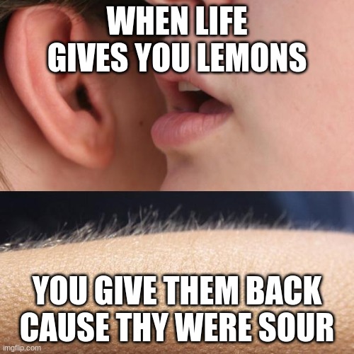 Whisper and Goosebumps | WHEN LIFE GIVES YOU LEMONS; YOU GIVE THEM BACK CAUSE THY WERE SOUR | image tagged in whisper and goosebumps | made w/ Imgflip meme maker