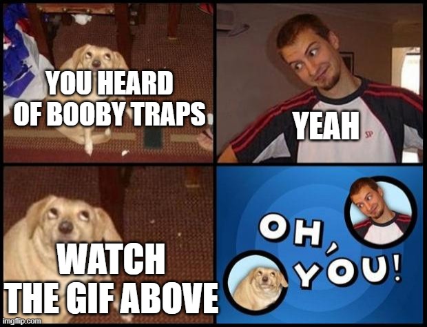 Oh You | YOU HEARD OF BOOBY TRAPS YEAH WATCH THE GIF ABOVE | image tagged in oh you | made w/ Imgflip meme maker