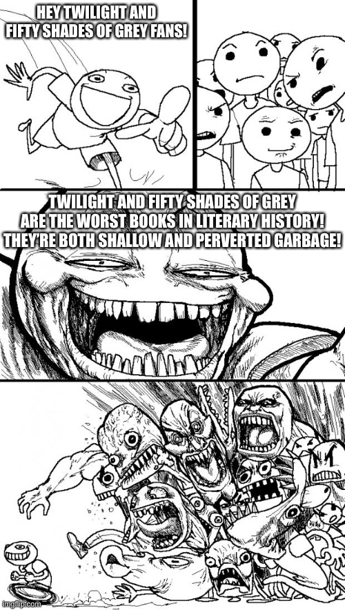Twilight and Fifty Shades Of Grey Sucks! | HEY TWILIGHT AND FIFTY SHADES OF GREY FANS! TWILIGHT AND FIFTY SHADES OF GREY ARE THE WORST BOOKS IN LITERARY HISTORY! THEY’RE BOTH SHALLOW AND PERVERTED GARBAGE! | image tagged in memes,hey internet,still a better love story than twilight | made w/ Imgflip meme maker