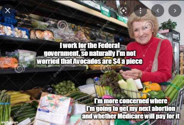 I work for the Federal government, so naturally I'm not worried that Avocados are $4 a piece I'm more concerned where I'm going to get my ne | made w/ Imgflip meme maker