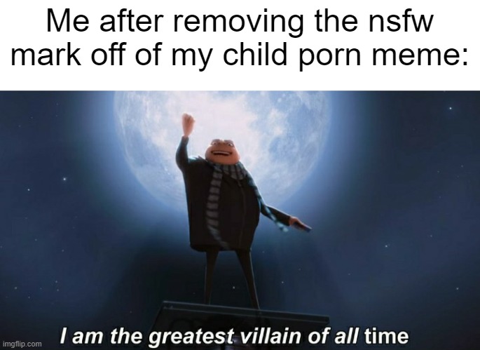 finna do it with this one too☠️ | Me after removing the nsfw mark off of my child porn meme: | image tagged in i am the greatest villain of all time | made w/ Imgflip meme maker