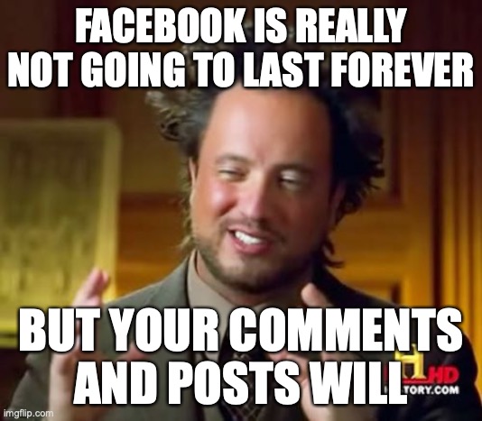 Facebook reality | FACEBOOK IS REALLY NOT GOING TO LAST FOREVER; BUT YOUR COMMENTS AND POSTS WILL | image tagged in memes,ancient aliens | made w/ Imgflip meme maker
