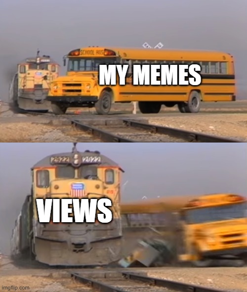 im back | MY MEMES; VIEWS | image tagged in a train hitting a school bus | made w/ Imgflip meme maker