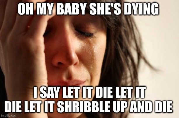 this is mine aka collin | OH MY BABY SHE'S DYING; I SAY LET IT DIE LET IT DIE LET IT SHRIBBLE UP AND DIE | image tagged in memes,first world problems | made w/ Imgflip meme maker