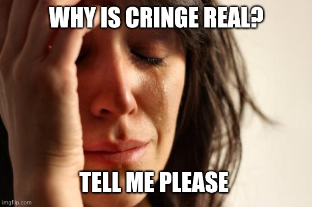 First World Problems | WHY IS CRINGE REAL? TELL ME PLEASE | image tagged in memes,first world problems | made w/ Imgflip meme maker