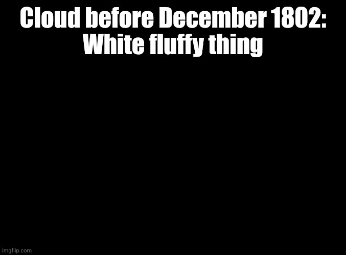 blank black | Cloud before December 1802:
White fluffy thing | image tagged in blank black,cloud | made w/ Imgflip meme maker