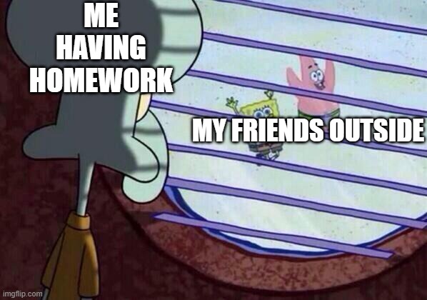 Squidward window | ME HAVING HOMEWORK; MY FRIENDS OUTSIDE | image tagged in squidward window | made w/ Imgflip meme maker