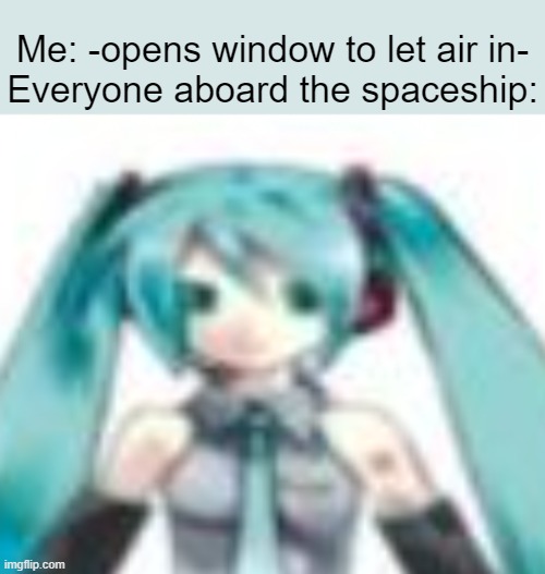 wheee | Me: -opens window to let air in-
Everyone aboard the spaceship: | image tagged in vocaloid,hatsune miku | made w/ Imgflip meme maker