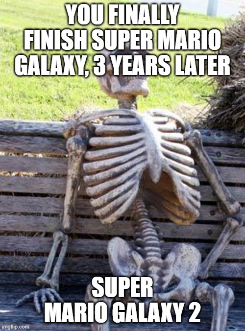 Waiting Skeleton | YOU FINALLY FINISH SUPER MARIO GALAXY, 3 YEARS LATER; SUPER MARIO GALAXY 2 | image tagged in memes,waiting skeleton | made w/ Imgflip meme maker