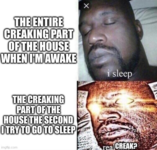 whyyyyyyyyyyyyyyyyyyyyyyyyyyyyyyyyyyyyyyyyyyyyyyyyyyyyyyyyyyyyyyyyyyyyyyyyyyyyyyyyyyyyyyyyyyyyyyyyyyyyyyyyy | THE ENTIRE CREAKING PART OF THE HOUSE WHEN I'M AWAKE; THE CREAKING PART OF THE HOUSE THE SECOND I TRY TO GO TO SLEEP; CREAK? | image tagged in i sleep real shit | made w/ Imgflip meme maker