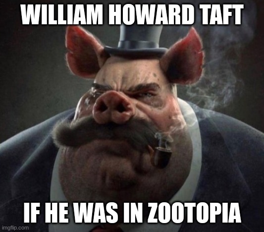 Am I wrong? | WILLIAM HOWARD TAFT; IF HE WAS IN ZOOTOPIA | image tagged in hyper realistic picture of a smartly dressed pig smoking a pipe | made w/ Imgflip meme maker