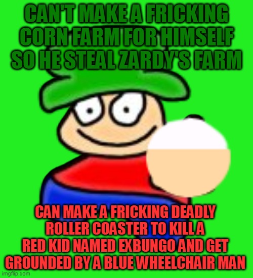 Fact LOL (Censored Middle Finger) | CAN'T MAKE A FRICKING CORN FARM FOR HIMSELF SO HE STEAL ZARDY'S FARM; CAN MAKE A FRICKING DEADLY ROLLER COASTER TO KILL A RED KID NAMED EXBUNGO AND GET GROUNDED BY A BLUE WHEELCHAIR MAN | image tagged in bambi,dave and bambi,fnf,censorship,bambi fnf | made w/ Imgflip meme maker