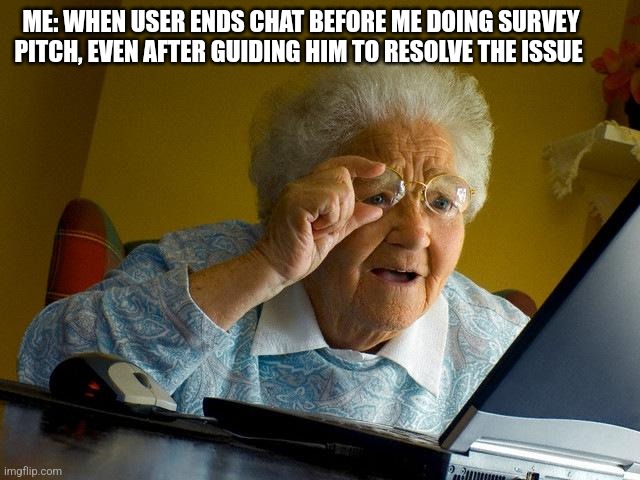 Grandma Finds The Internet | ME: WHEN USER ENDS CHAT BEFORE ME DOING SURVEY PITCH, EVEN AFTER GUIDING HIM TO RESOLVE THE ISSUE | image tagged in memes,grandma finds the internet | made w/ Imgflip meme maker