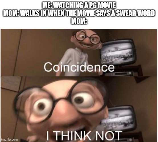 not gonna lie this happens all the time | ME: WATCHING A PG MOVIE
MOM: WALKS IN WHEN THE MOVIE SAYS A SWEAR WORD
MOM: | image tagged in coincidence i think not,mom,swear word,movies,bad time,timing | made w/ Imgflip meme maker