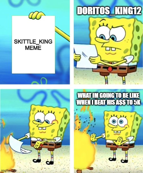 help me beat skittle_king to 5k | DORITOS_KING12; SKITTLE_KING MEME; WHAT IM GOING TO BE LIKE WHEN I BEAT HIS A$$ TO 5K | image tagged in spongebob burning paper | made w/ Imgflip meme maker