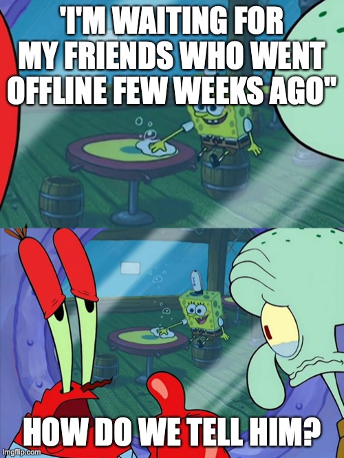 Last played 20 years ago. | 'I'M WAITING FOR MY FRIENDS WHO WENT OFFLINE FEW WEEKS AGO"; HOW DO WE TELL HIM? | image tagged in how do we tell him | made w/ Imgflip meme maker