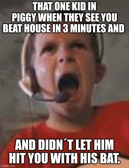 Piggy | THAT ONE KID IN PIGGY WHEN THEY SEE YOU BEAT HOUSE IN 3 MINUTES AND; AND DIDN´T LET HIM HIT YOU WITH HIS BAT. | image tagged in raging kid | made w/ Imgflip meme maker