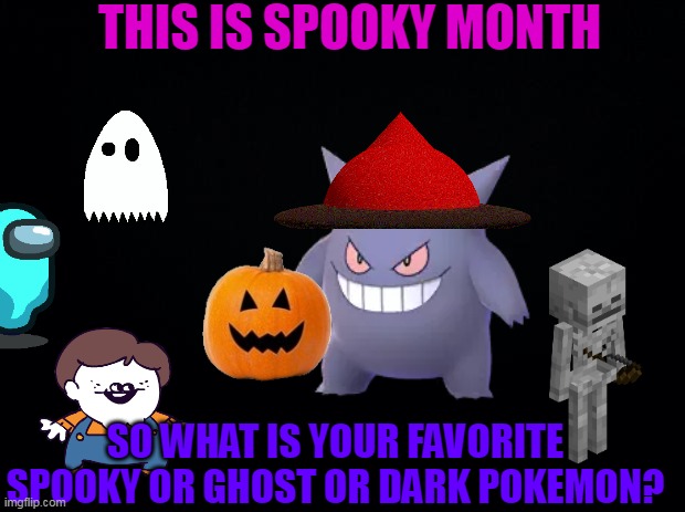 Spooky month!! | THIS IS SPOOKY MONTH; SO WHAT IS YOUR FAVORITE SPOOKY OR GHOST OR DARK POKEMON? | image tagged in spooky month,halloween,november,gengar,pokemon | made w/ Imgflip meme maker