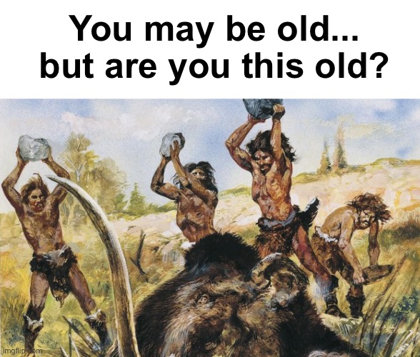 Ahhh nostalgia | You may be old... but are you this old? | image tagged in memes,unfunny | made w/ Imgflip meme maker