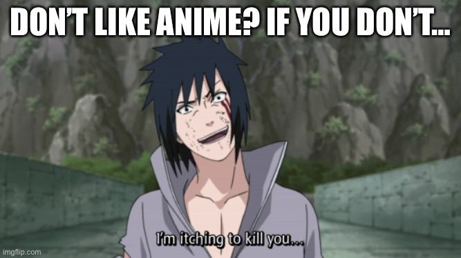 Sasuke…why | DON’T LIKE ANIME? IF YOU DON’T… | image tagged in i m itching to kill you,sasuke,memes,anime,naruto shippuden,haters | made w/ Imgflip meme maker