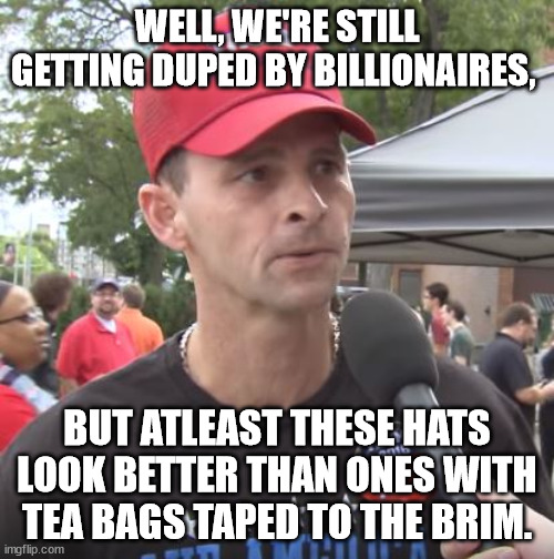 Who cares about truth & virtue? I just want to be outraged about things. | WELL, WE'RE STILL GETTING DUPED BY BILLIONAIRES, BUT ATLEAST THESE HATS LOOK BETTER THAN ONES WITH TEA BAGS TAPED TO THE BRIM. | image tagged in trump supporter,suckered by the tea party,suckered by trump | made w/ Imgflip meme maker