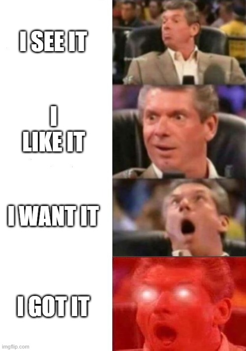 Mr. McMahon reaction | I SEE IT; I LIKE IT; I WANT IT; I GOT IT | image tagged in mr mcmahon reaction | made w/ Imgflip meme maker