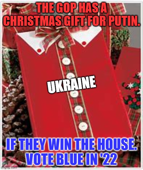 McCarthy has fired a warning shot. | THE GOP HAS A CHRISTMAS GIFT FOR PUTIN. UKRAINE; IF THEY WIN THE HOUSE.
VOTE BLUE IN '22 | image tagged in politics | made w/ Imgflip meme maker