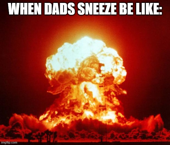 My dads sneeze | WHEN DADS SNEEZE BE LIKE: | image tagged in nuke | made w/ Imgflip meme maker