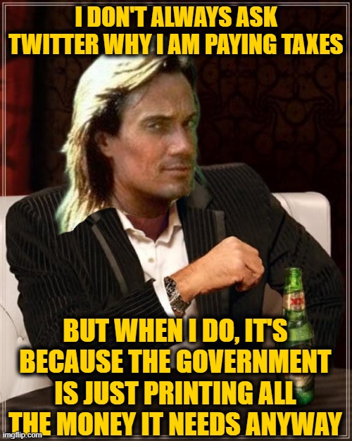 Kevin Sorbo | I DON'T ALWAYS ASK TWITTER WHY I AM PAYING TAXES; BUT WHEN I DO, IT'S BECAUSE THE GOVERNMENT IS JUST PRINTING ALL THE MONEY IT NEEDS ANYWAY | image tagged in memes,the most interesting man in the world | made w/ Imgflip meme maker