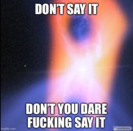 DON’T SAY IT; DON’T YOU DARE FUCKING SAY IT | made w/ Imgflip meme maker